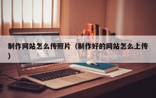 石河子制作网站怎么传照片（制作好的网站怎么上传）