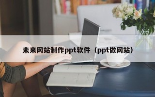 石河子未来网站制作ppt软件（ppt做网站）