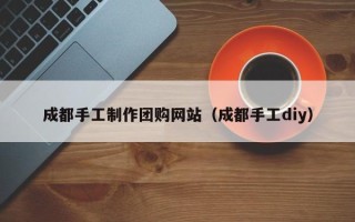 石河子成都手工制作团购网站（成都手工diy）