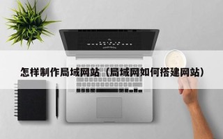 石河子怎样制作局域网站（局域网如何搭建网站）