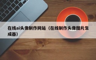 石河子在线ai头像制作网站（在线制作头像图片生成器）