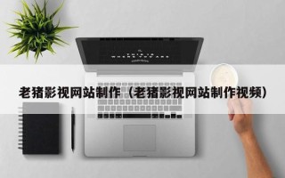 石河子老猪影视网站制作（老猪影视网站制作视频）