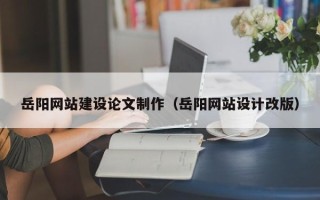 石河子岳阳网站建设论文制作（岳阳网站设计改版）