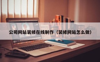 石河子公司网站装修在线制作（装修网站怎么做）