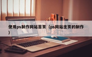 石河子使用ps制作网站首页（ps网站主页的制作）