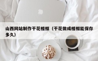 石河子山西网站制作干花相框（干花做成相框能保存多久）