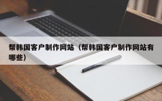 石河子帮韩国客户制作网站（帮韩国客户制作网站有哪些）